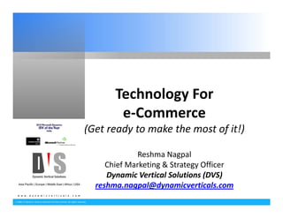 Technology For 
        e‐Commerce
(Get ready to make the most of it!)

              Reshma Nagpal
     Chief Marketing & Strategy Officer
     Dynamic Vertical Solutions (DVS)
  reshma.nagpal@dynamicverticals.com
 