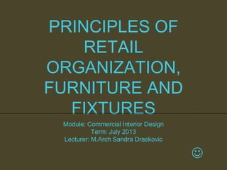 PRINCIPLES OF
RETAIL
ORGANIZATION,
FURNITURE AND
FIXTURES
Module: Commercial Interior Design
Term: July 2013
Lecturer: M.Arch Sandra Draskovic



 