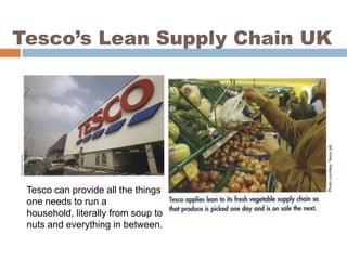 Tesco’s Lean Supply Chain UK

Tesco can provide all the things
one needs to run a
household, literally from soup to
nuts and everything in between.

 