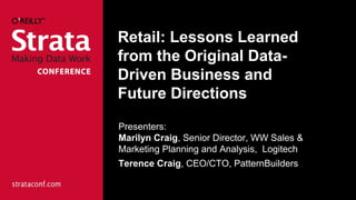 Retail: Lessons Learned
from the Original Data-
Driven Business and
Future Directions
Presenters:
Marilyn Craig, Senior Director, WW Sales &
Marketing Planning and Analysis, Logitech
Terence Craig, CEO/CTO, PatternBuilders
 