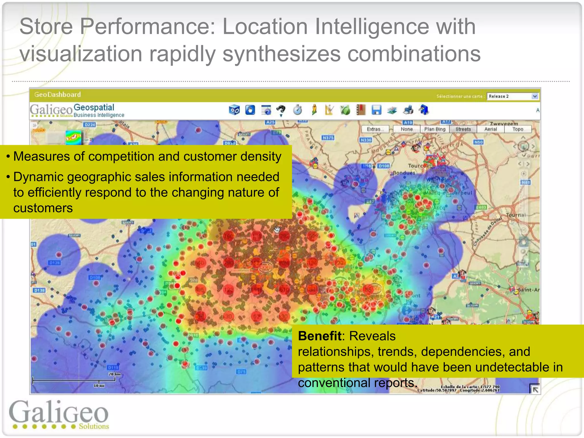 Store Performance: Location Intelligence with
  visualization rapidly synthesizes combinations



• Measures of competition and customer density
• Dynamic geographic sales information needed
  to efficiently respond to the changing nature of
  customers




                                                     Benefit: Reveals
                                                     relationships, trends, dependencies, and
                                                     patterns that would have been undetectable in
                                                     conventional reports.
 