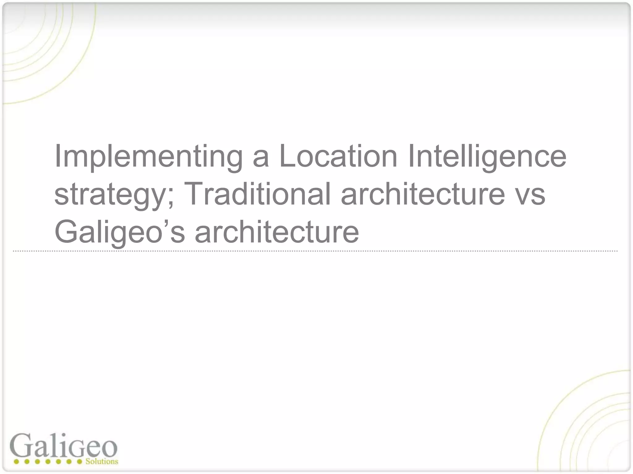 Implementing a Location Intelligence
strategy; Traditional architecture vs
Galigeo’s architecture
 