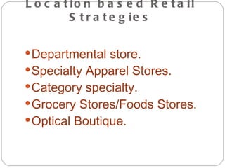 L o c a t io n b a s e d R e t a il
          S t r a t e g ie s


 Departmental store.
 Specialty Apparel Stores.
 Category specialty.
 Grocery Stores/Foods Stores.
 Optical Boutique.
 
