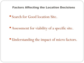 Factors Affecting the Location Decisions


 Search for Good location Site.


 Assessment for viability of a specific site.


 Understanding the impact of micro factors.
 