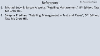 Dr. Parveen Kaur Nagpal
References
1. Michael Levy & Barton A Weitz, “Retailing Management”, 8th Edition, Tata
Mc Graw Hill.
2. Swapna Pradhan, “Retailing Management – Text and Cases”, 5th Edition,
Tata Mc Graw Hill.
 