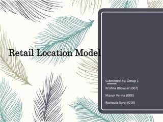 Retail Location Model
Submitted By: Group 1
Krishna Bhawsar (007)
Mayur Verma (008)
Roziwala Suraj (016)
 