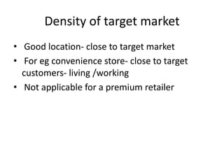 Density of target market
• Good location- close to target market
• For eg convenience store- close to target
customers- living /working
• Not applicable for a premium retailer
 