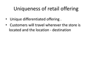 Uniqueness of retail offering
• Unique differentiated offering .
• Customers will travel wherever the store is
located and the location - destination
 