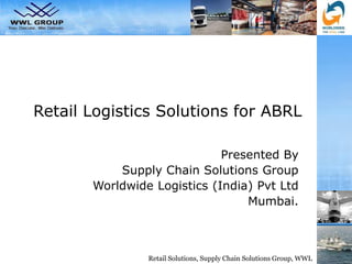 Retail Solutions, Supply Chain Solutions Group, WWL
Retail Logistics Solutions for ABRL
Presented By
Supply Chain Solutions Group
Worldwide Logistics (India) Pvt Ltd
Mumbai.
 