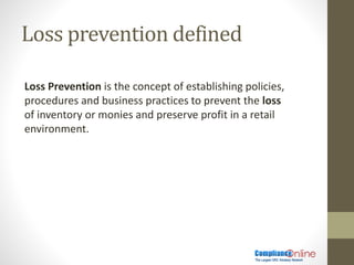 Loss prevention defined
Loss Prevention is the concept of establishing policies,
procedures and business practices to prevent the loss
of inventory or monies and preserve profit in a retail
environment.
 