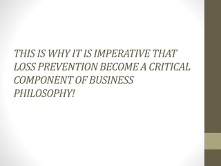 THIS IS WHY IT IS IMPERATIVE THAT
LOSS PREVENTION BECOME A CRITICAL
COMPONENT OF BUSINESS
PHILOSOPHY!
 