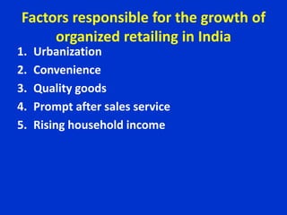 Factors responsible for the growth of
organized retailing in India
1. Urbanization
2. Convenience
3. Quality goods
4. Prompt after sales service
5. Rising household income
 