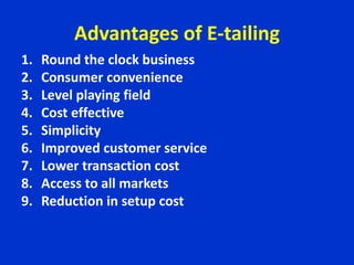 Advantages of E-tailing
1. Round the clock business
2. Consumer convenience
3. Level playing field
4. Cost effective
5. Simplicity
6. Improved customer service
7. Lower transaction cost
8. Access to all markets
9. Reduction in setup cost
 
