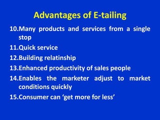 Advantages of E-tailing
10.Many products and services from a single
stop
11.Quick service
12.Building relatinship
13.Enhanced productivity of sales people
14.Enables the marketer adjust to market
conditions quickly
15.Consumer can ‘get more for less’
 
