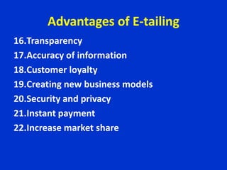 Advantages of E-tailing
16.Transparency
17.Accuracy of information
18.Customer loyalty
19.Creating new business models
20.Security and privacy
21.Instant payment
22.Increase market share
 