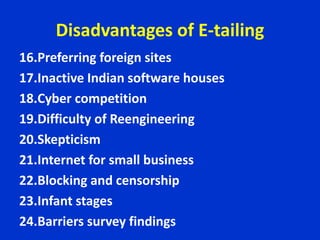 Disadvantages of E-tailing
16.Preferring foreign sites
17.Inactive Indian software houses
18.Cyber competition
19.Difficulty of Reengineering
20.Skepticism
21.Internet for small business
22.Blocking and censorship
23.Infant stages
24.Barriers survey findings
 