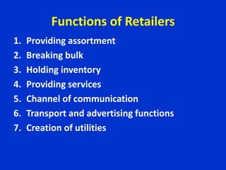 Functions of Retailers
1. Providing assortment
2. Breaking bulk
3. Holding inventory
4. Providing services
5. Channel of communication
6. Transport and advertising functions
7. Creation of utilities
 