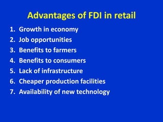 Advantages of FDI in retail
1. Growth in economy
2. Job opportunities
3. Benefits to farmers
4. Benefits to consumers
5. Lack of infrastructure
6. Cheaper production facilities
7. Availability of new technology
 