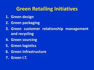 Green Retailing Initiatives
1. Green design
2. Green packaging
3. Green customer relationship management
and recycling
4. Green sourcing
5. Green logistics
6. Green Infrastructure
7. Green I.T.
 
