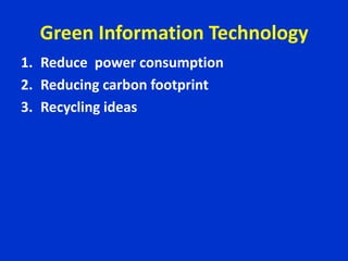 Green Information Technology
1. Reduce power consumption
2. Reducing carbon footprint
3. Recycling ideas
 