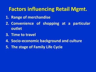 Factors influencing Retail Mgmt.
1. Range of merchandise
2. Convenience of shopping at a particular
outlet
3. Time to travel
4. Socio-economic background and culture
5. The stage of Family Life Cycle
 