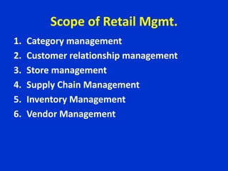 Scope of Retail Mgmt.
1. Category management
2. Customer relationship management
3. Store management
4. Supply Chain Management
5. Inventory Management
6. Vendor Management
 