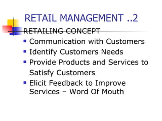 RETAIL MANAGEMENT ..2 RETAILING CONCEPT Communication with Customers Identify Customers Needs Provide Products and Services to Satisfy Customers Elicit Feedback to Improve Services – Word Of Mouth 