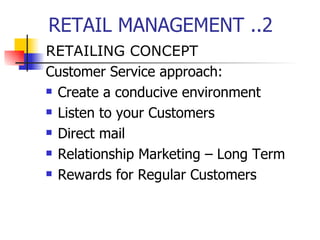 RETAIL MANAGEMENT ..2 RETAILING CONCEPT Customer Service approach:  Create a conducive environment Listen to your Customers Direct mail Relationship Marketing – Long Term Rewards for Regular Customers 