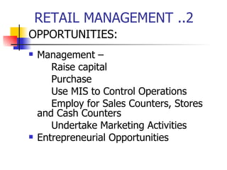 RETAIL MANAGEMENT ..2 OPPORTUNITIES: Management – Raise capital Purchase Use MIS to Control Operations Employ for Sales Counters, Stores  and Cash Counters Undertake Marketing Activities  Entrepreneurial Opportunities  