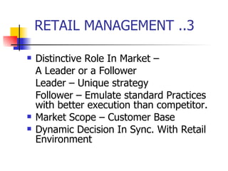 RETAIL MANAGEMENT ..3 Distinctive Role In Market –  A Leader or a Follower Leader – Unique strategy Follower – Emulate standard Practices with better execution than competitor. Market Scope – Customer Base  Dynamic Decision In Sync. With Retail Environment  