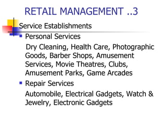RETAIL MANAGEMENT ..3 Service Establishments Personal Services Dry Cleaning, Health Care, Photographic Goods, Barber Shops, Amusement Services, Movie Theatres, Clubs, Amusement Parks, Game Arcades Repair Services Automobile, Electrical Gadgets, Watch & Jewelry, Electronic Gadgets 