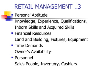 RETAIL MANAGEMENT ..3 Personal Aptitude Knowledge, Experience, Qualifications, Inborn Skills and Acquired Skills  Financial Resources Land and Building, Fixtures, Equipment Time Demands Owner’s Availability Personnel Sales People, Inventory, Cashiers 