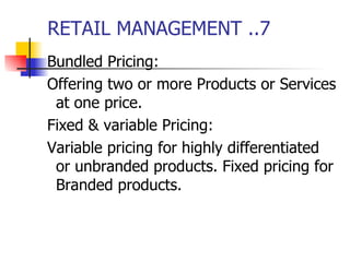 RETAIL MANAGEMENT ..7 Bundled Pricing: Offering two or more Products or Services at one price. Fixed & variable Pricing: Variable pricing for highly differentiated or unbranded products. Fixed pricing for Branded products.  