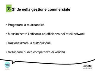 Sfide nella gestione commerciale

• Progettare la multicanalità
• Massimizzare l’efficacia ed efficienza del retail network
• Razionalizzare la distribuzione
• Sviluppare nuove competenze di vendita

 