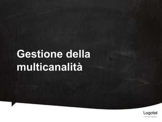 Gestione della
multicanalità

 