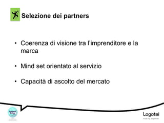Selezione dei partners

• Coerenza di visione tra l’imprenditore e la
marca
• Mind set orientato al servizio
• Capacità di ascolto del mercato

 