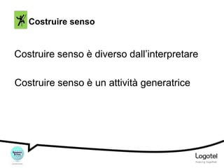 Costruire senso

Costruire senso è diverso dall’interpretare
Costruire senso è un attività generatrice

 
