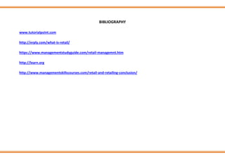 BIBLIOGRAPHY
www.tutorialpoint.com
http://erply.com/what-is-retail/
https://www.managementstudyguide.com/retail-managemnt.htm
http://learn.org
http://www.managementskillscourses.com/retail-and-retailing-conclusion/
 
