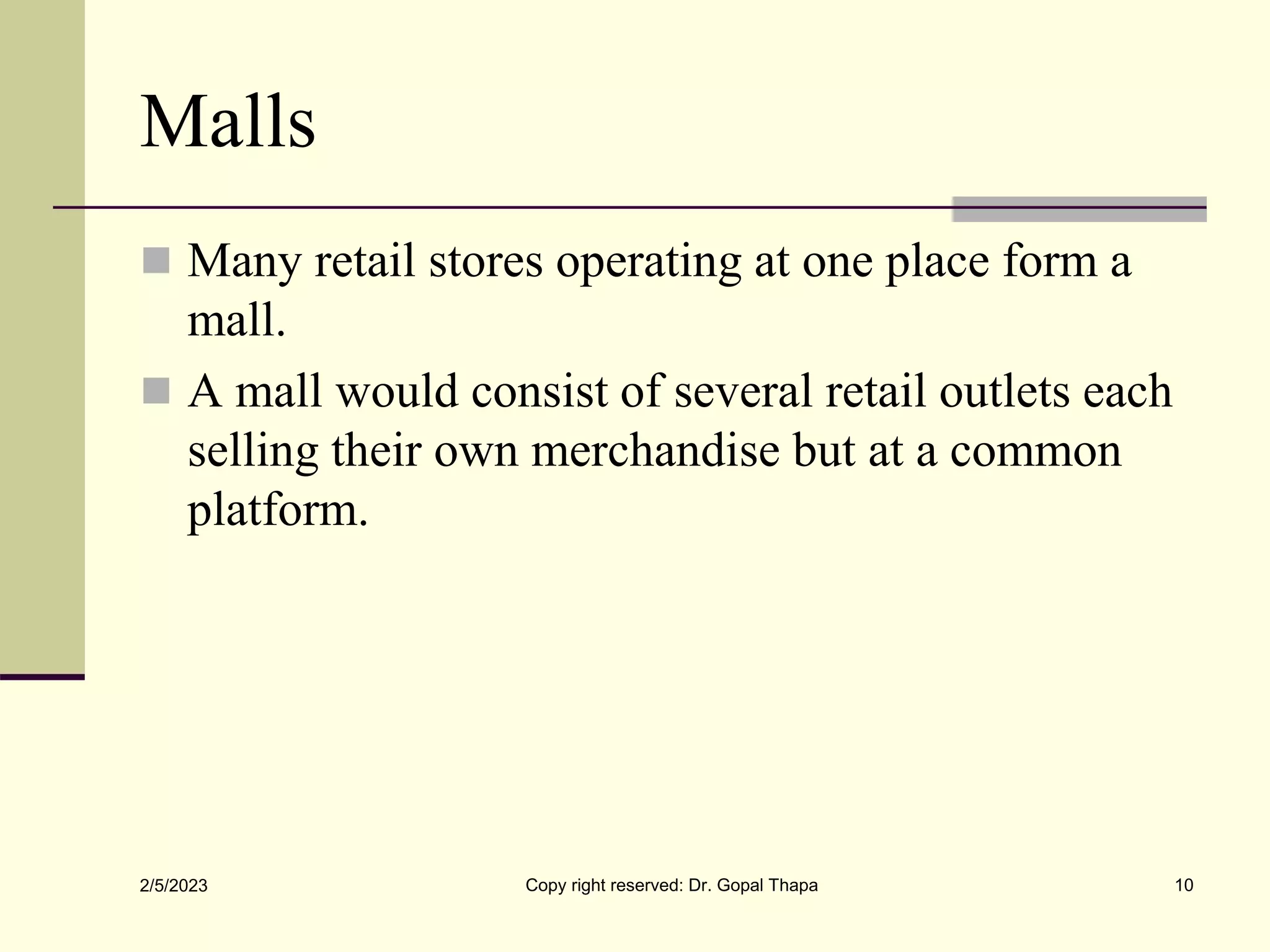 Malls
 Many retail stores operating at one place form a
mall.
 A mall would consist of several retail outlets each
selling their own merchandise but at a common
platform.
2/5/2023 Copy right reserved: Dr. Gopal Thapa 10
 