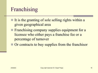 Franchising
 It is the granting of sole selling rights within a
given geographical area
 Franchising company supplies eq...