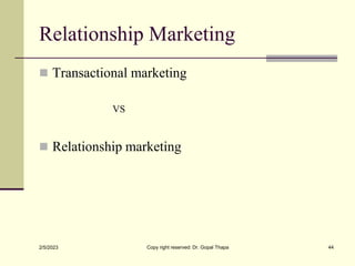 Relationship Marketing
2/5/2023 Copy right reserved: Dr. Gopal Thapa 44
 Transactional marketing
VS
 Relationship market...
