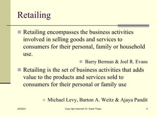 Retailing
 Retailing encompasses the business activities
involved in selling goods and services to
consumers for their pe...