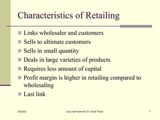 Characteristics of Retailing
 Links wholesaler and customers
 Sells to ultimate customers
 Sells in small quantity
 De...