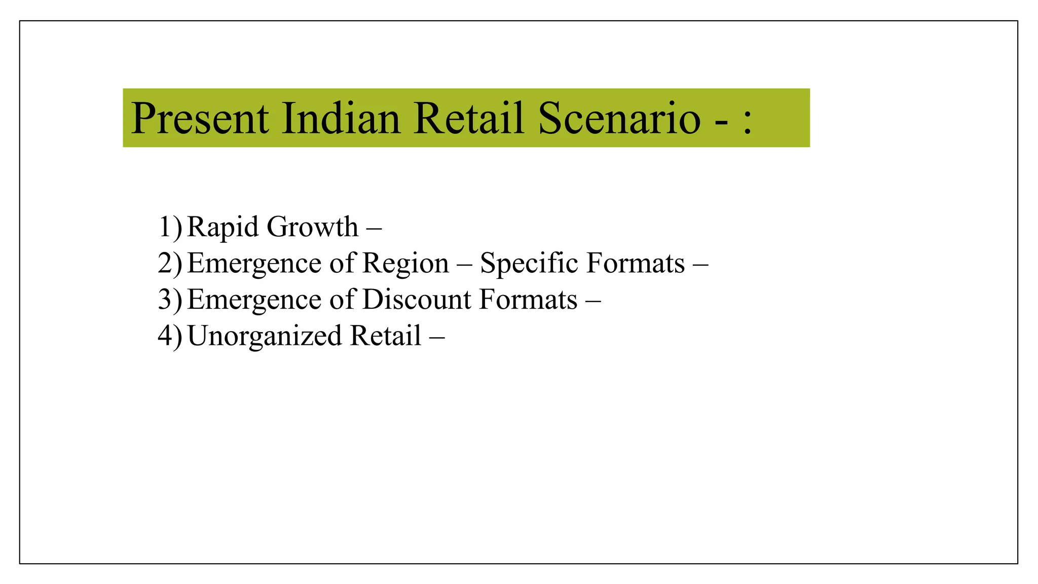 Present Indian Retail Scenario - :
1)Rapid Growth –
2)Emergence of Region – Specific Formats –
3)Emergence of Discount Formats –
4)Unorganized Retail –
 