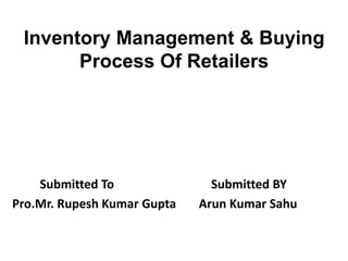 Inventory Management & Buying
Process Of Retailers
Submitted To
Pro.Mr. Rupesh Kumar Gupta
Submitted BY
Arun Kumar Sahu
 