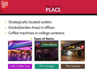  Strategically located outlets
 Kiosks(GardenArea) in offices
 Coffee machines in college canteens
 Types of Stores
Café Coffee Day The Lounge The Square
 