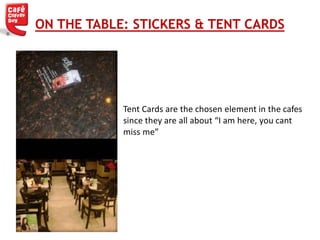 Tent Cards are the chosen element in the cafes
since they are all about “I am here, you cant
miss me”
ON THE TABLE: STICKERS & TENT CARDS
 