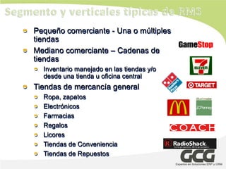 Pequeño comerciante - Una o múltiples
tiendas
Mediano comerciante – Cadenas de
tiendas
  Inventario manejado en las tiendas y/o
  desde una tienda u oficina central
Tiendas de mercancía general
  Ropa, zapatos
  Electrónicos
  Farmacias
  Regalos
  Licores
  Tiendas de Conveniencia
  Tiendas de Repuestos
 