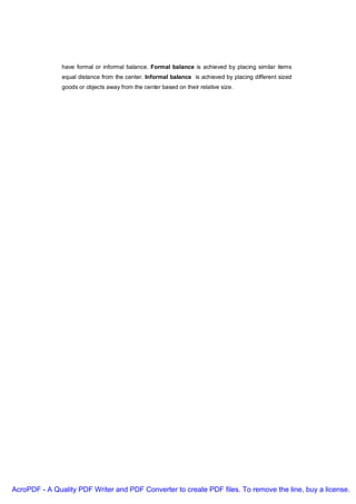have formal or informal balance. Formal balance is achieved by placing similar items
               equal distance from the center. Informal balance is achieved by placing different sized
               goods or objects away from the center based on their relative size.




AcroPDF - A Quality PDF Writer and PDF Converter to create PDF files. To remove the line, buy a license.
 