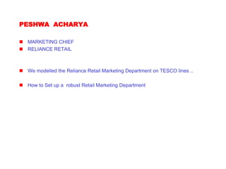 PESHWA ACHARYA
 MARKETING CHIEF
 RELIANCE RETAIL
 We modelled the Reliance Retail Marketing Department on TESCO lines ..
 How to Set up a robust Retail Marketing Department
 